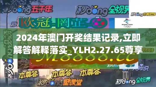 2024年澳门开奖结果记录,立即解答解释落实_YLH2.27.65尊享版