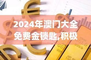 2024年澳门大全免费金锁匙,积极解答执行应对_OVL1.50.71高效版