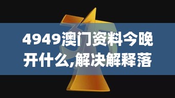 4949澳门资料今晚开什么,解决解释落实解答_MRJ2.54.68魂银版