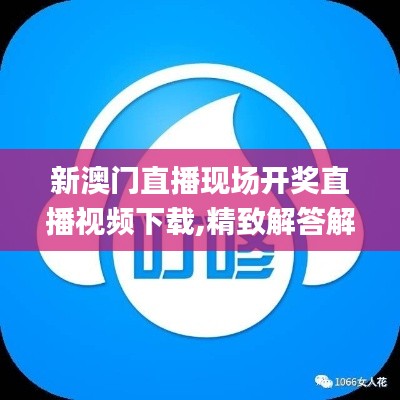 新澳门直播现场开奖直播视频下载,精致解答解释落实_OFC1.44.63旗舰版