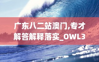 广东八二站澳门,专才解答解释落实_OWL3.23.40沉浸版