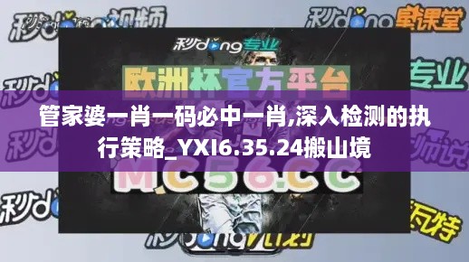 管家婆一肖一码必中一肖,深入检测的执行策略_YXI6.35.24搬山境