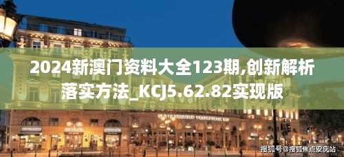 2024新澳门资料大全123期,创新解析落实方法_KCJ5.62.82实现版