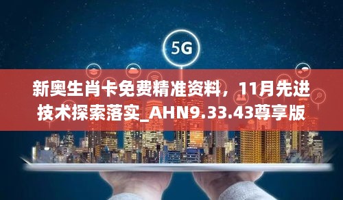 新奥生肖卡免费精准资料，11月先进技术探索落实_AHN9.33.43尊享版