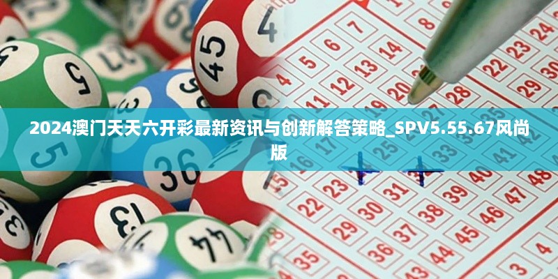 2024澳门天天六开彩最新资讯与创新解答策略_SPV5.55.67风尚版