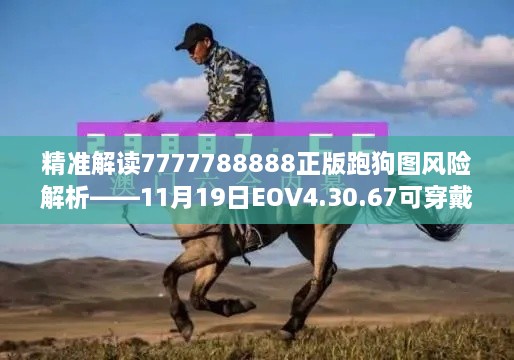 精准解读7777788888正版跑狗图风险解析——11月19日EOV4.30.67可穿戴设备版