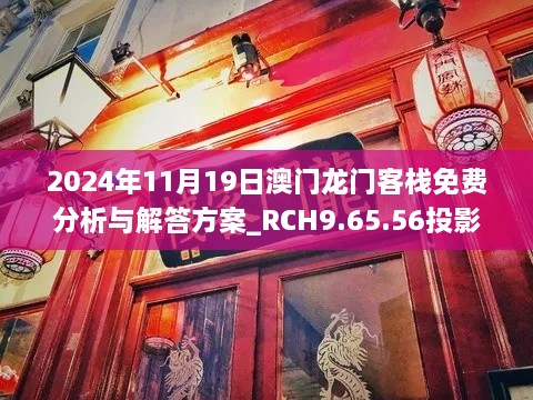 2024年11月19日澳门龙门客栈免费分析与解答方案_RCH9.65.56投影版