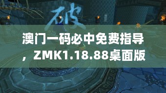 澳门一码必中免费指导，ZMK1.18.88桌面版实际操作解读