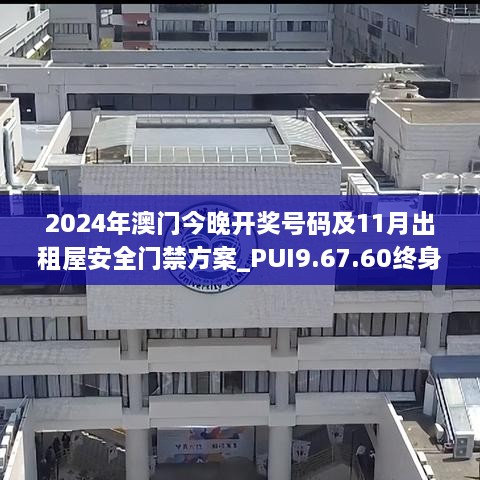 2024年澳门今晚开奖号码及11月出租屋安全门禁方案_PUI9.67.60终身版