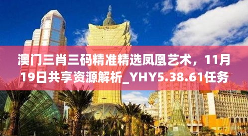 澳门三肖三码精准精选凤凰艺术，11月19日共享资源解析_YHY5.38.61任务版