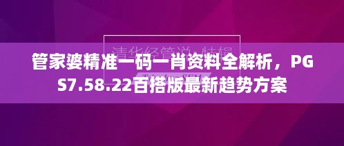 管家婆精准一码一肖资料全解析，PGS7.58.22百搭版最新趋势方案