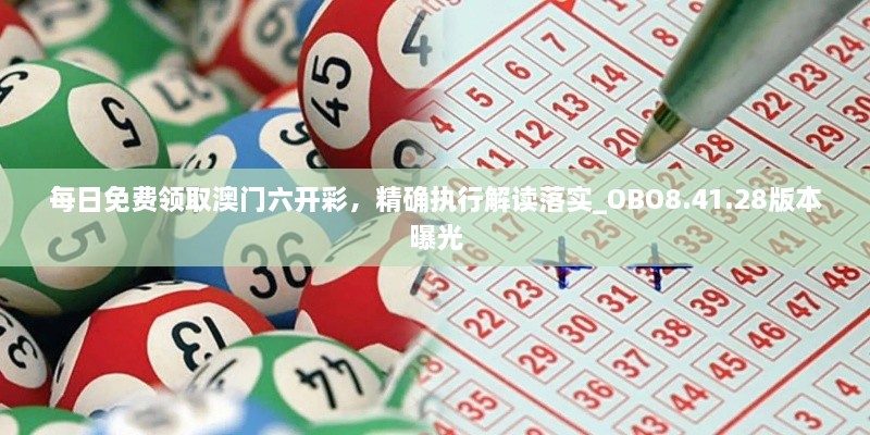 每日免费领取澳门六开彩，精确执行解读落实_OBO8.41.28版本曝光