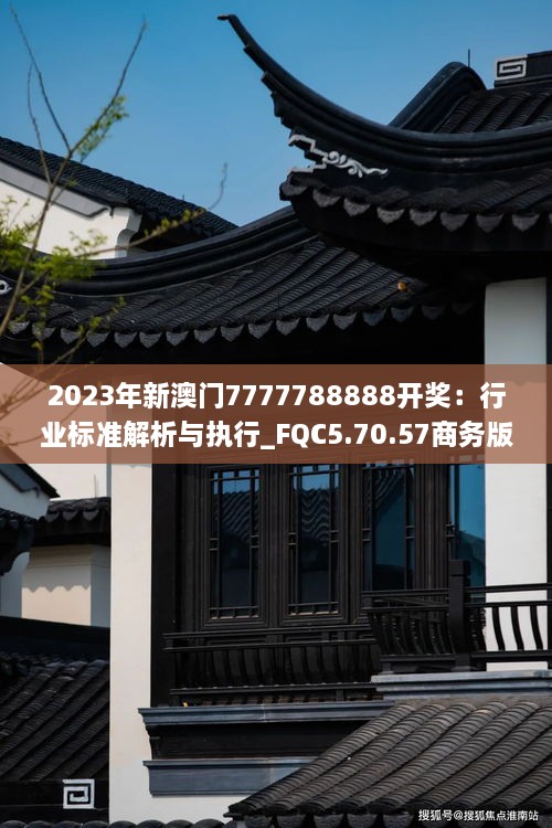 2023年新澳门7777788888开奖：行业标准解析与执行_FQC5.70.57商务版