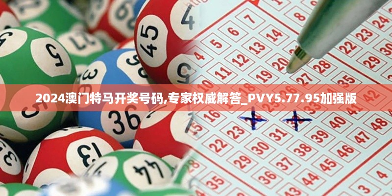 2024澳门特马开奖号码,专家权威解答_PVY5.77.95加强版