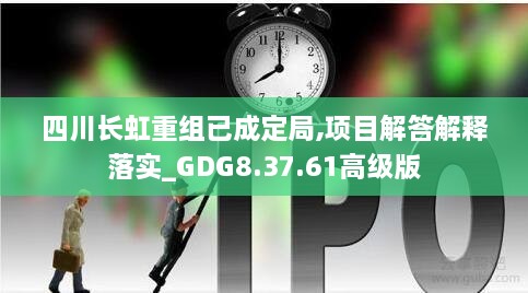 四川长虹重组已成定局,项目解答解释落实_GDG8.37.61高级版