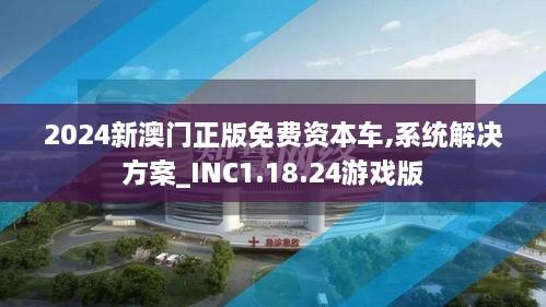 2024新澳门正版免费资本车,系统解决方案_INC1.18.24游戏版