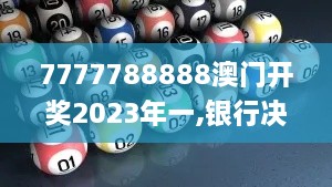 7777788888澳门开奖2023年一,银行决策资料_YLC7.36.29别致版