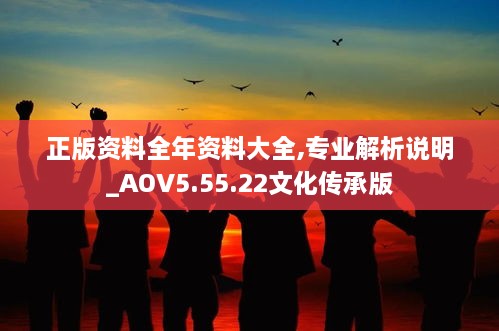 正版资料全年资料大全,专业解析说明_AOV5.55.22文化传承版