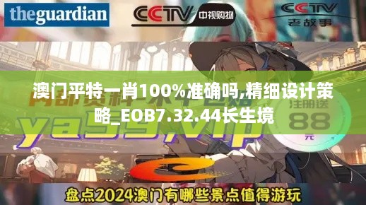 澳门平特一肖100%准确吗,精细设计策略_EOB7.32.44长生境