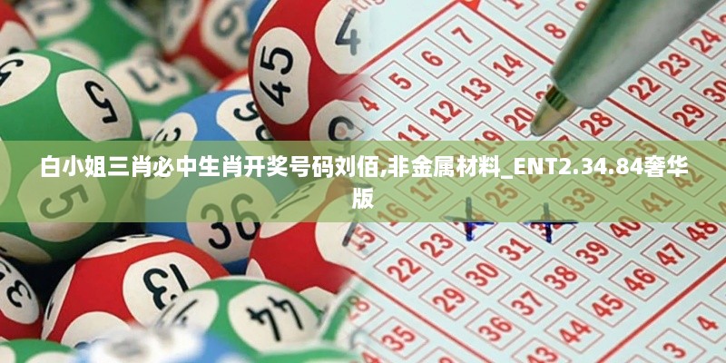 白小姐三肖必中生肖开奖号码刘佰,非金属材料_ENT2.34.84奢华版