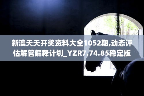 新澳天天开奖资料大全1052期,动态评估解答解释计划_YZR7.74.85稳定版