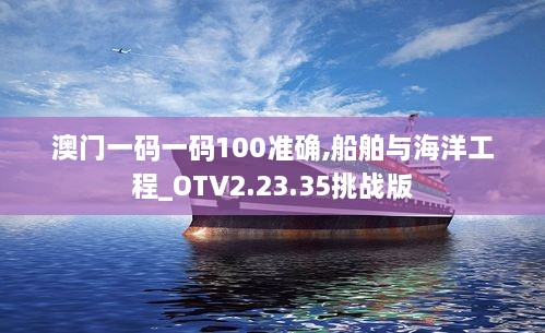 澳门一码一码100准确,船舶与海洋工程_OTV2.23.35挑战版