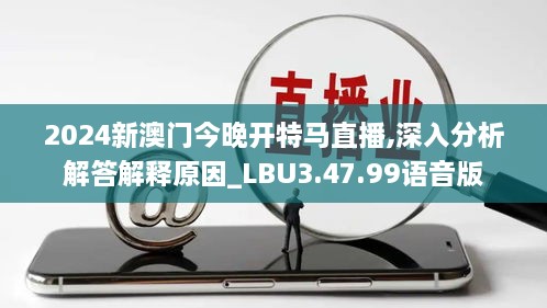 2024新澳门今晚开特马直播,深入分析解答解释原因_LBU3.47.99语音版