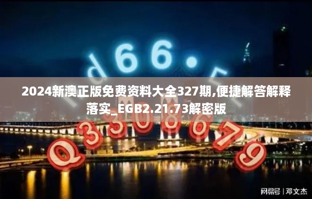 2024新澳正版免费资料大全327期,便捷解答解释落实_EGB2.21.73解密版