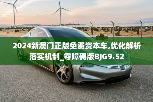 2024新澳门正版免费资本车,优化解析落实机制_零障碍版BJG9.52