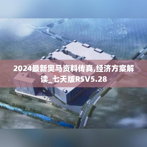 2024最新奥马资料传真,经济方案解读_七天版RSV5.28