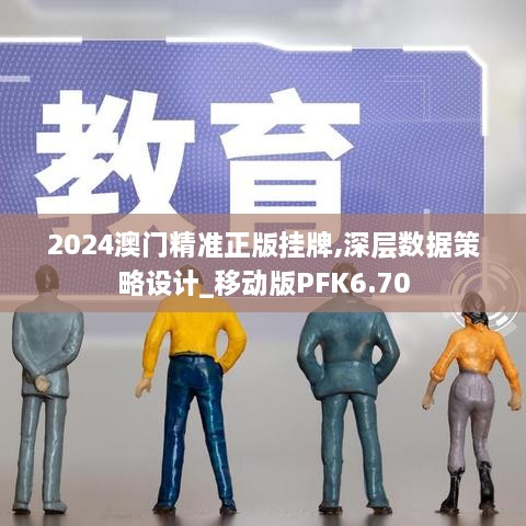 2024澳门精准正版挂牌,深层数据策略设计_移动版PFK6.70