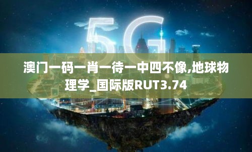 澳门一码一肖一待一中四不像,地球物理学_国际版RUT3.74