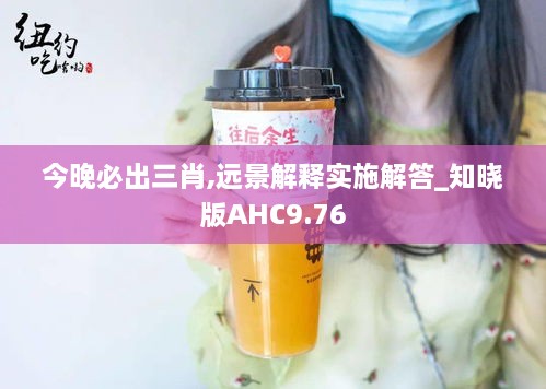 今晚必出三肖,远景解释实施解答_知晓版AHC9.76