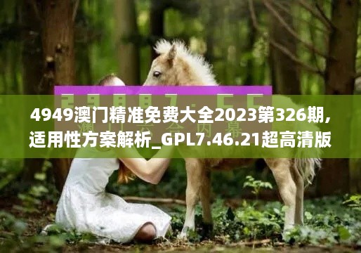 4949澳门精准免费大全2023第326期,适用性方案解析_GPL7.46.21超高清版