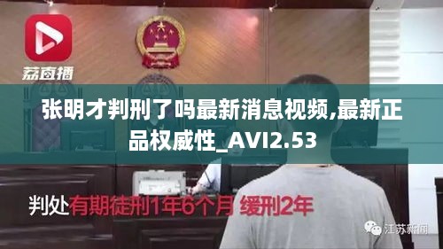 张明才判刑了吗最新消息视频,最新正品权威性_AVI2.53