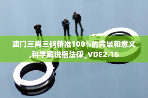 澳门三肖三码精准100%的背景和意义,科学解说指法律_VDE2.16