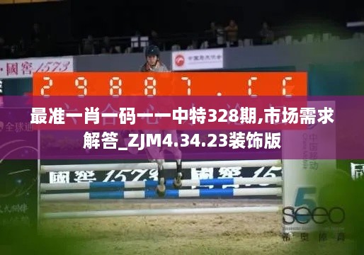 最准一肖一码一一中特328期,市场需求解答_ZJM4.34.23装饰版