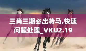 三肖三期必出特马,快速问题处理_VKU2.19