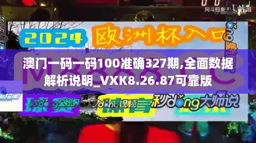 澳门一码一码100准确327期,全面数据解析说明_VXK8.26.87可靠版