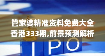 管家婆精准资料免费大全香港333期,前景预测解析落实_QFI7.40.31最佳版