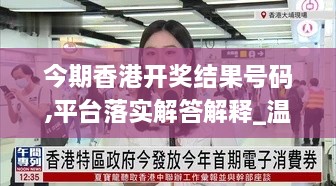 今期香港开奖结果号码,平台落实解答解释_温馨版TKB2.34