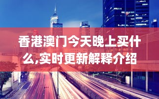 香港澳门今天晚上买什么,实时更新解释介绍_PUG2.68