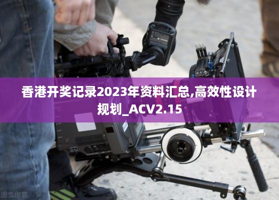 香港开奖记录2023年资料汇总,高效性设计规划_ACV2.15