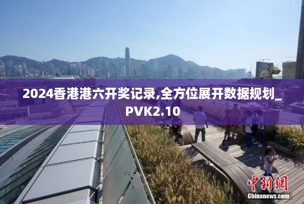 2024香港港六开奖记录,全方位展开数据规划_PVK2.10