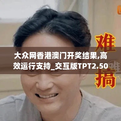 大众网香港澳门开奖结果,高效运行支持_交互版TPT2.50