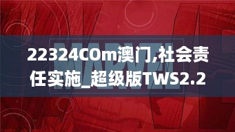 22324COm澳门,社会责任实施_超级版TWS2.22