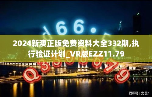 2024新澳正版免费资料大全332期,执行验证计划_VR版EZZ11.79