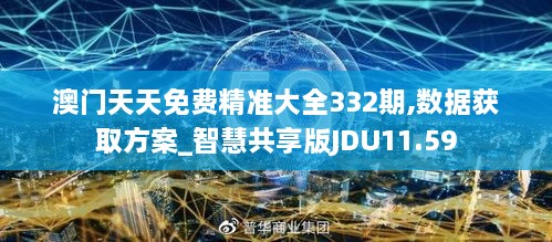 澳门天天免费精准大全332期,数据获取方案_智慧共享版JDU11.59