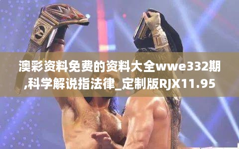 澳彩资料免费的资料大全wwe332期,科学解说指法律_定制版RJX11.95