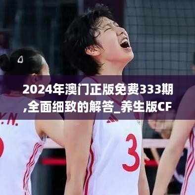 2024年澳门正版免费333期,全面细致的解答_养生版CFG11.34